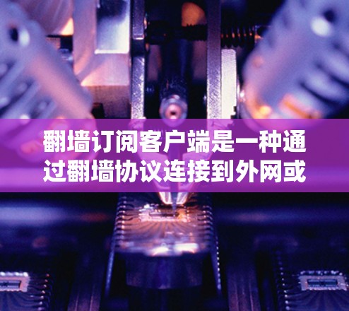 翻墙订阅客户端是一种通过翻墙协议连接到外网或内网，用于订阅特定内容的客户端软件。这种订阅方式在特定地区被允许，通常通过翻墙协议来验证访问权限。以下是对该概念的详细总结
