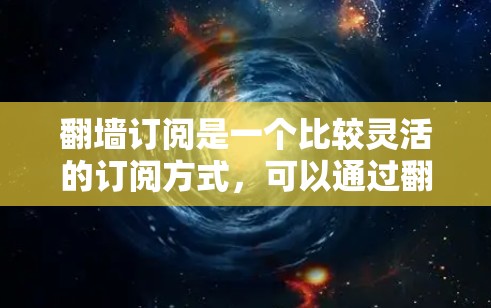 翻墙订阅是一个比较灵活的订阅方式，可以通过翻墙来实现，但需要综合考虑安全性和使用流程。以下是一些详细步骤和注意事项