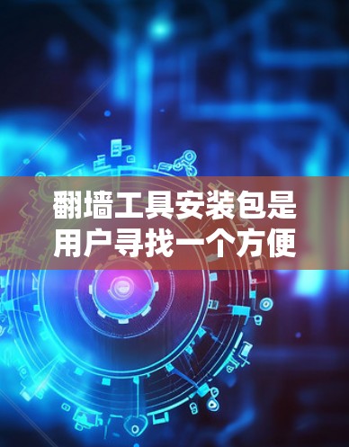 翻墙工具安装包是用户寻找一个方便快捷的方式来管理网络连接的工具。以下是一些常见的翻墙工具及其安装步骤，供您参考
