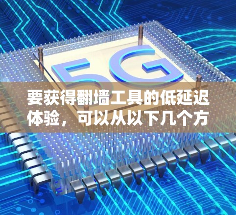 要获得翻墙工具的低延迟体验，可以从以下几个方面入手