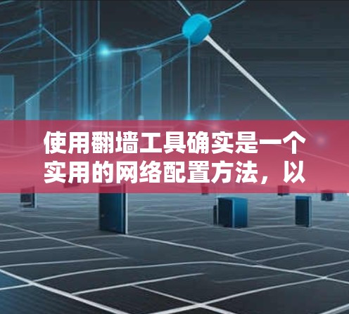 使用翻墙工具确实是一个实用的网络配置方法，以下是详细的使用步骤和注意事项