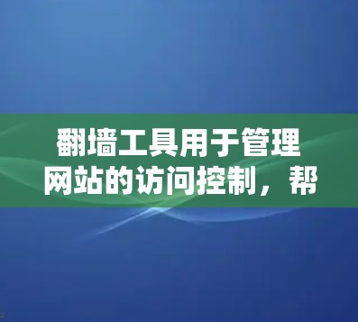 翻墙工具用于管理网站的访问控制，帮助用户访问特定网站的权限，避免未经授权的访问。以下是对一些主要的翻墙工具的对比分析