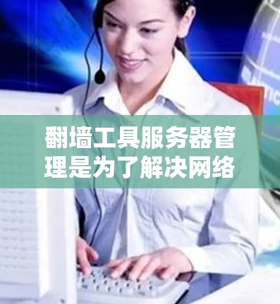 翻墙工具服务器管理是为了解决网络翻墙问题而设计的服务器管理工具。这些服务器通常用于处理网络翻墙请求，确保用户能够安全地访问网络资源。以下是关于翻墙工具服务器管理的详细步骤和建议