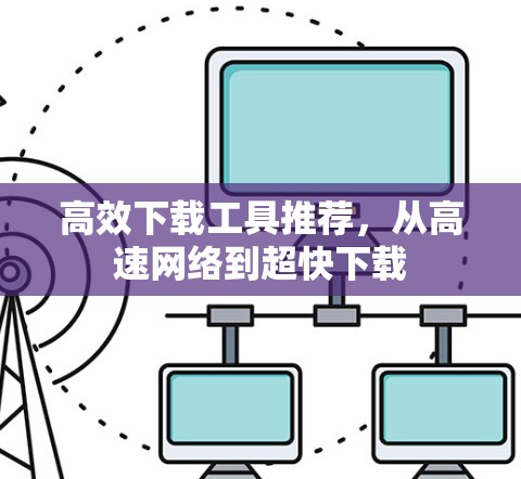 高效下载工具推荐，从高速网络到超快下载