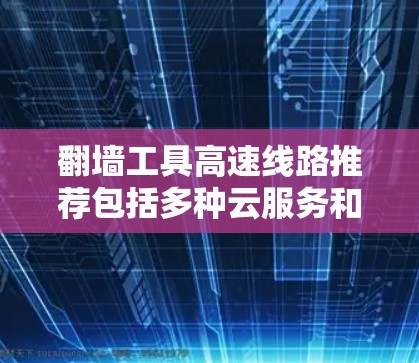 翻墙工具高速线路推荐包括多种云服务和存储平台，以下是一些推荐
