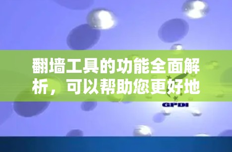 翻墙工具的功能全面解析，可以帮助您更好地理解其功能模块和应用场景。以下是对翻墙工具功能的详细解析，涵盖其主要模块和功能