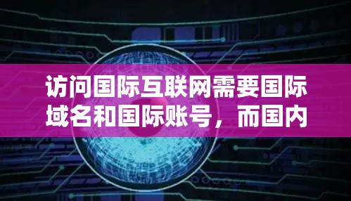 访问国际互联网需要国际域名和国际账号，而国内的翻墙工具只能访问国内的互联网。因此，如果你想快速访问国际互联网，建议使用国际翻墙工具如Zhihu、B站等。具体步骤如下