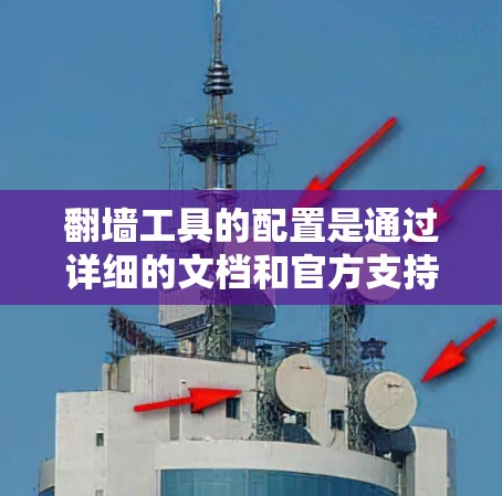 翻墙工具的配置是通过详细的文档和官方支持逐步完成的，以下是一个结构化的指南，帮助您更好地理解和应用这些工具