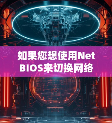 如果您想使用NetBIOS来切换网络，以下是详细的步骤指南