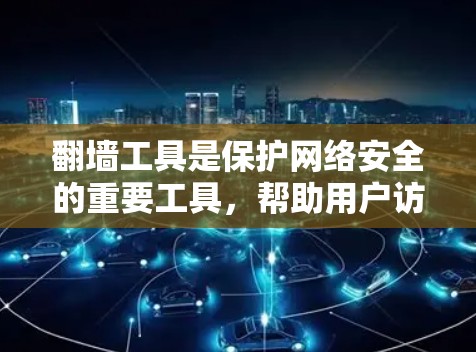 翻墙工具是保护网络安全的重要工具，帮助用户访问不安全的网络。以下是对翻墙工具的选择技巧的总结