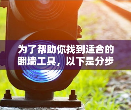 为了帮助你找到适合的翻墙工具，以下是分步指南，涵盖各个关键步骤