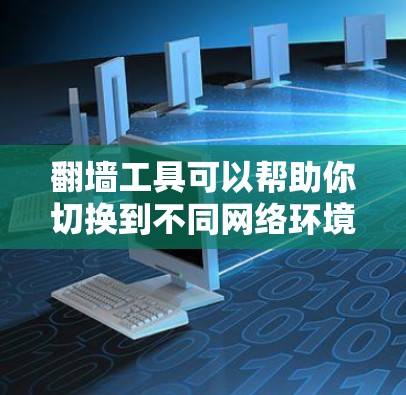 翻墙工具可以帮助你切换到不同网络环境，但免费翻墙工具的使用通常有限。以下是一些推荐的免费翻墙工具及方法