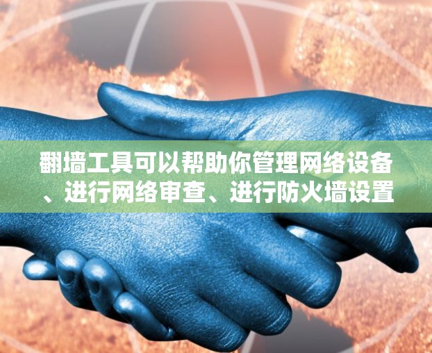 翻墙工具可以帮助你管理网络设备、进行网络审查、进行防火墙设置等。以下是一些免费的翻墙工具下载教程