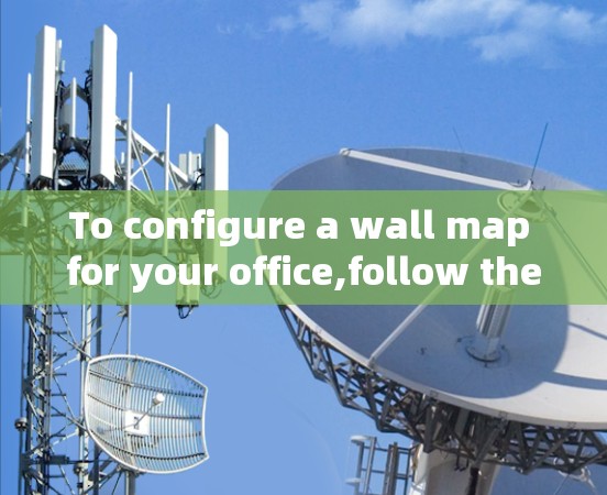 To configure a wall map for your office,follow these organized steps: