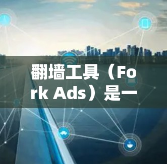 翻墙工具（Fork Ads）是一种用于将手机屏幕上的内容复制到电脑上的工具。用户可以通过这些工具快速复制网页内容，方便他们移动使用。以下是一些常见的翻墙工具及其特点，供你参考
