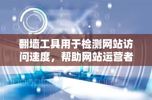翻墙工具用于检测网站访问速度，帮助网站运营者优化用户体验。以下是对翻墙工具速度检测的详细步骤和分析