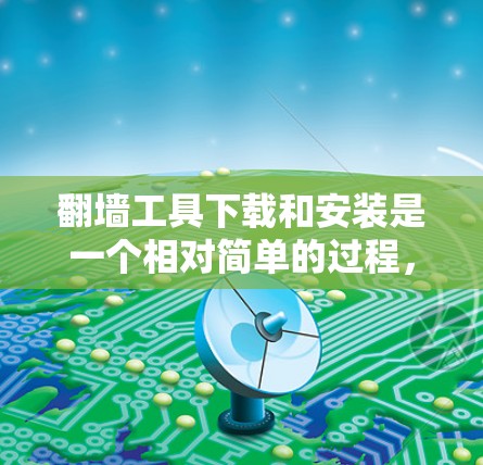 翻墙工具下载和安装是一个相对简单的过程，但需要确保您选择的是一个安全的平台和版本。以下是一步步的指导