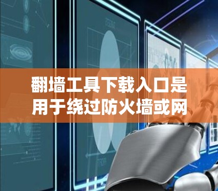 翻墙工具下载入口是用于绕过防火墙或网络防火墙的工具，帮助你访问外部网络或服务器。以下是一些常见的翻墙工具及其下载链接和安装步骤