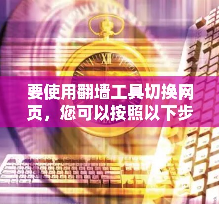 要使用翻墙工具切换网页，您可以按照以下步骤操作