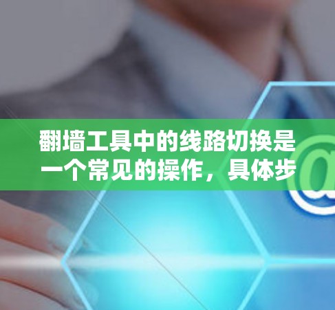 翻墙工具中的线路切换是一个常见的操作，具体步骤如下
