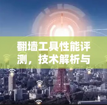 翻墙工具性能评测，技术解析与用户体验分析