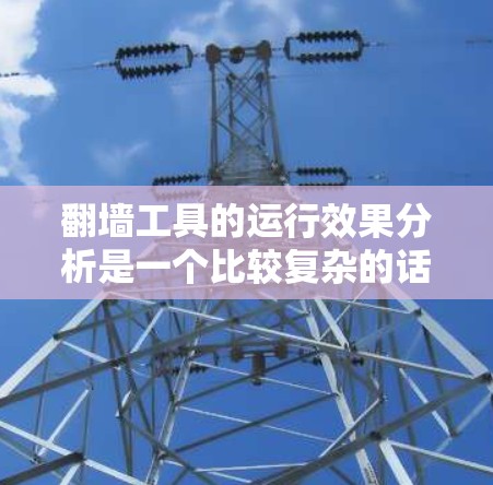 翻墙工具的运行效果分析是一个比较复杂的话题，因为它涉及多个方面，包括技术实现、安全性、兼容性、隐私保护等。以下是对翻墙工具运行效果的分析