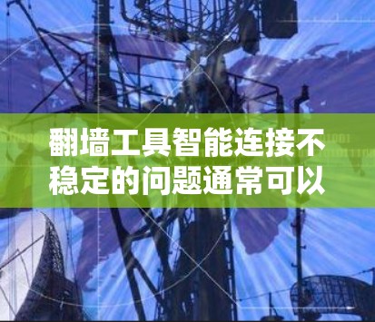 翻墙工具智能连接不稳定的问题通常可以通过以下步骤进行排查和解决