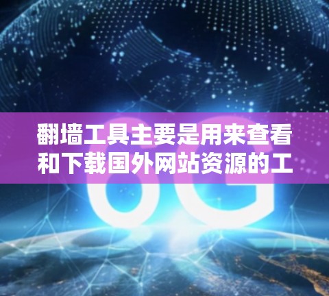 翻墙工具主要是用来查看和下载国外网站资源的工具。以下是一些常见的翻墙工具，它们各有其特点和适用场景