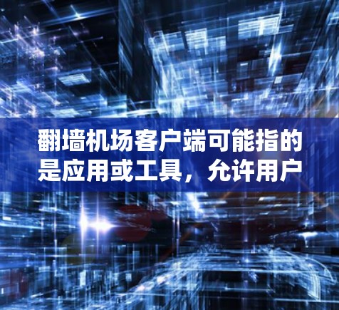 翻墙机场客户端可能指的是应用或工具，允许用户访问机场相关的资源或数据，利用互联网协议（如HTTPS）进行访问。这种应用可能不需要访问特定的服务器，而是通过协议进行数据交换，从而实现访问机场数据或应用