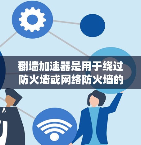 翻墙加速器是用于绕过防火墙或网络防火墙的工具，以加速网页访问。近年来，随着技术的发展，翻墙加速器的种类和功能也在不断改进，以适应不同的用户需求。以下是一些常见的翻墙加速器及其特点