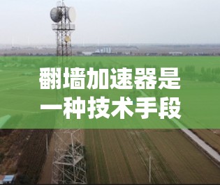 翻墙加速器是一种技术手段，旨在通过智能连接和优化算法来加速网页和应用的访问，同时支持高速连接。以下是对翻墙加速器高速线路的详细分析