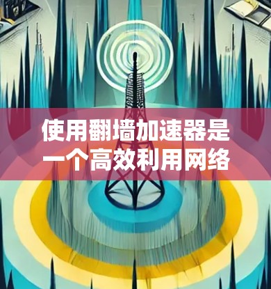 使用翻墙加速器是一个高效利用网络资源的过程，需要综合考虑多个因素。以下是一个逐步的指南，帮助你更好地掌握翻墙加速器的使用方法