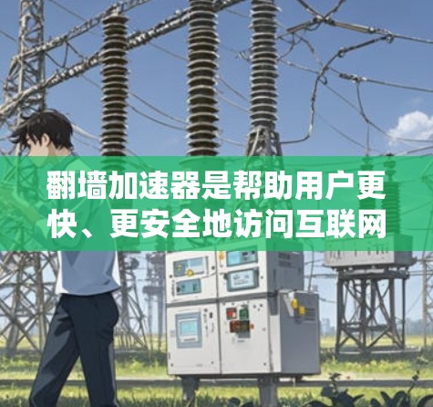 翻墙加速器是帮助用户更快、更安全地访问互联网的工具，常见于用户在需要快速访问线上资源时使用。以下是一些推荐的免费和付费翻墙加速器，供您参考