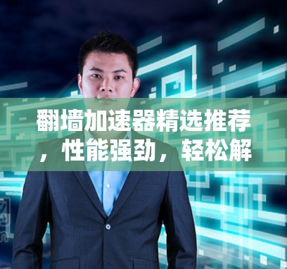 翻墙加速器精选推荐，性能强劲，轻松解决超链接问题