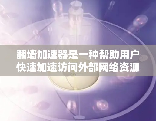 翻墙加速器是一种帮助用户快速加速访问外部网络资源的工具。以下是一个快速连接翻墙加速器的界面设计，帮助用户轻松使用该工具