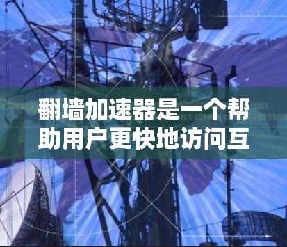 翻墙加速器是一个帮助用户更快地访问互联网的工具，通常用于解决网页加载慢、加载时间过长等问题。以下是一些热门的翻墙加速器，并详细介绍它们的特点和使用方法