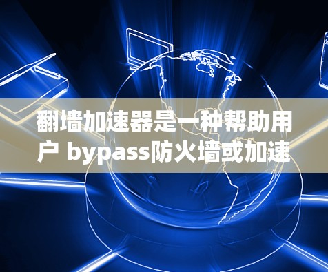 翻墙加速器是一种帮助用户 bypass防火墙或加速访问内容的一种工具。它通过加速访问域实现这一点，适用于网络访问、下载、聊天、文件传输等场景。以下是一些使用翻墙加速器的指南，帮助您更好地使用该工具