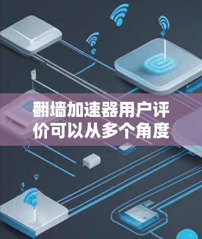 翻墙加速器用户评价可以从多个角度收集，包括正面和负面评价。以下是几个常见的评价点，供您参考
