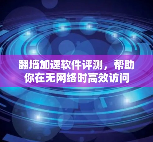翻墙加速软件评测，帮助你在无网络时高效访问
