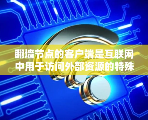 翻墙节点的客户端是互联网中用于访问外部资源的特殊节点，通过控制访问权限来保护个人隐私。以下是对客户端的一些关键点
