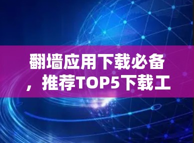 翻墙应用下载必备，推荐TOP5下载工具及使用指南