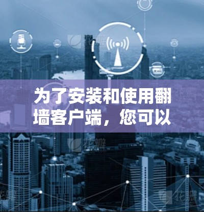 为了安装和使用翻墙客户端，您可以按照以下步骤进行操作