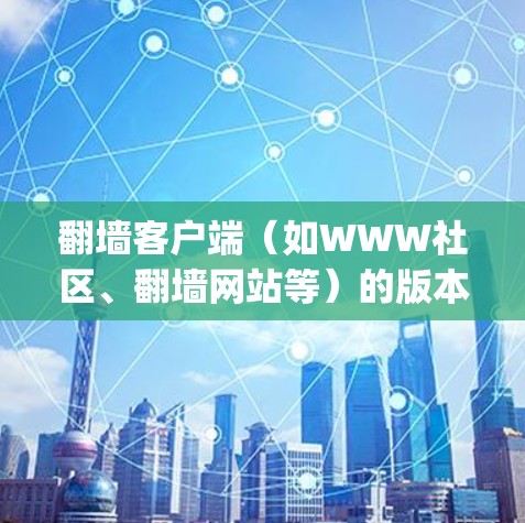 翻墙客户端（如WWW社区、翻墙网站等）的版本更新通常是为了优化功能、修复bug、添加新功能以及提升用户体验。以下是一些可能的版本更新内容和注意事项