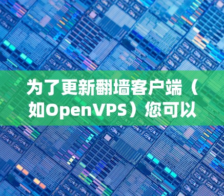 为了更新翻墙客户端（如OpenVPS）您可以按照以下步骤进行操作