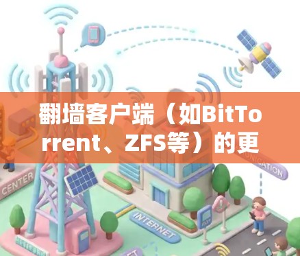 翻墙客户端（如BitTorrent、ZFS等）的更新版本通常会带来以下几个主要方面的变化和改进