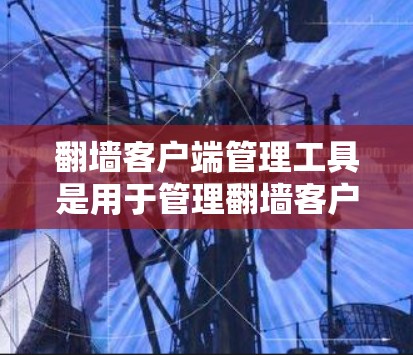 翻墙客户端管理工具是用于管理翻墙客户端的软件或工具，通常需要管理员权限或通过命令行脚本来执行操作。以下是一个详细的步骤说明