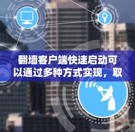 翻墙客户端快速启动可以通过多种方式实现，取决于设备和操作系统的设置。以下是几种适合不同操作系统的快速启动方法