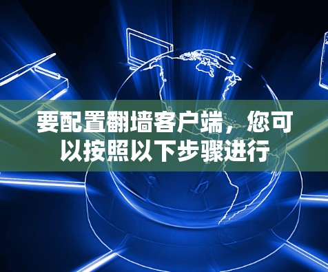 要配置翻墙客户端，您可以按照以下步骤进行