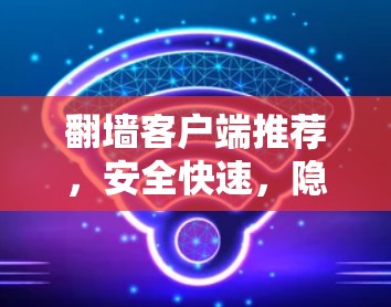 翻墙客户端推荐，安全快速，隐私无忧