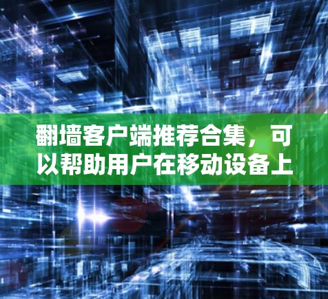 翻墙客户端推荐合集，可以帮助用户在移动设备上获取丰富的资源。以下是一些常见的推荐，涵盖了不同的平台和功能